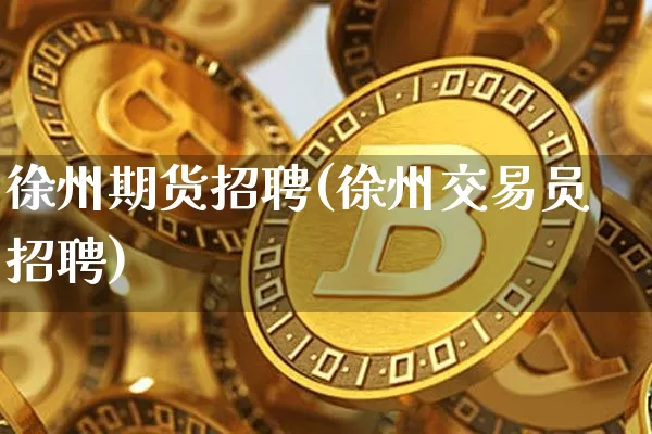 徐州期货招聘(徐州交易员招聘)_https://www.jianghaiboli.com_原油期货_第1张