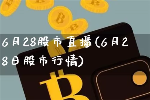 6月28股市直播(6月28日股市行情)_https://www.jianghaiboli.com_期货_第1张