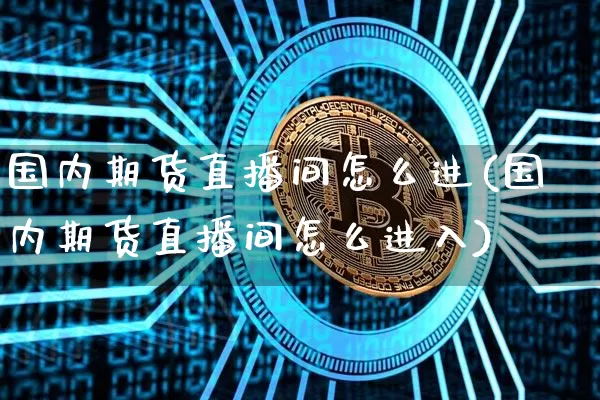 国内期货直播间怎么进(国内期货直播间怎么进入)_https://www.jianghaiboli.com_黄金期货_第1张