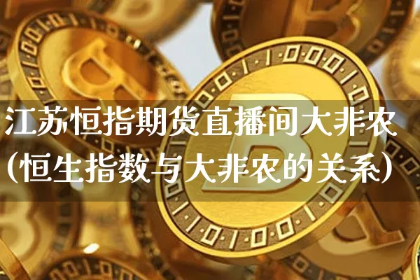 江苏恒指期货直播间大非农(恒生指数与大非农的关系)_https://www.jianghaiboli.com_期货_第1张
