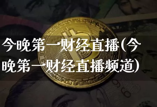 今晚第一财经直播(今晚第一财经直播频道)_https://www.jianghaiboli.com_黄金期货_第1张