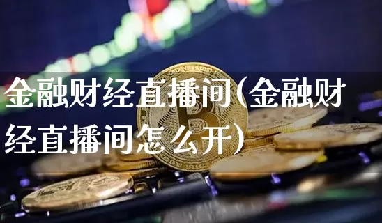 金融财经直播间(金融财经直播间怎么开)_https://www.jianghaiboli.com_黄金期货_第1张
