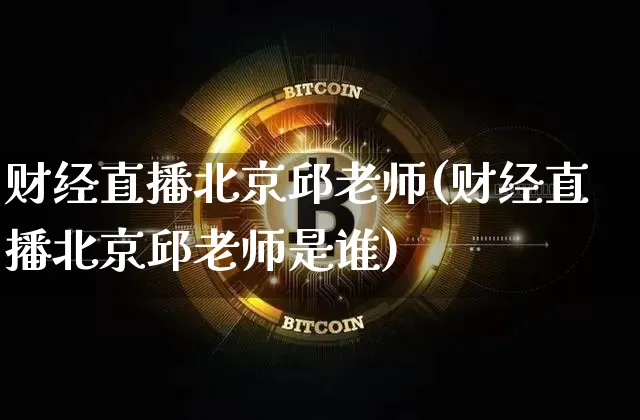 财经直播北京邱老师(财经直播北京邱老师是谁)_https://www.jianghaiboli.com_外盘期货_第1张