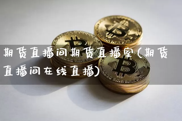 期货直播间期货直播室(期货直播间在线直播)_https://www.jianghaiboli.com_恒指期货_第1张
