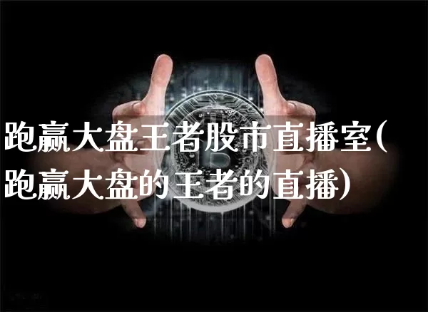 跑赢大盘王者股市直播室(跑赢大盘的王者的直播)_https://www.jianghaiboli.com_期货_第1张