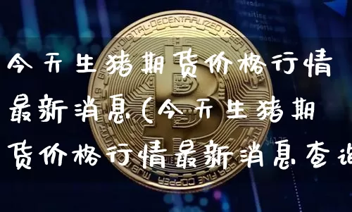 今天生猪期货价格行情最新消息(今天生猪期货价格行情最新消息查询)_https://www.jianghaiboli.com_黄金期货_第1张
