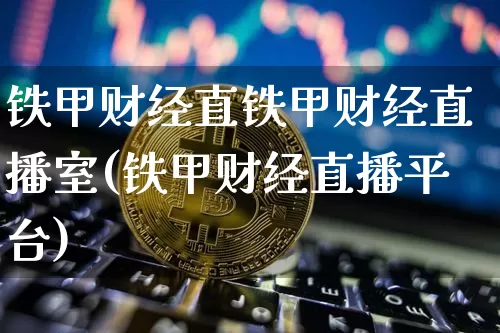 铁甲财经直铁甲财经直播室(铁甲财经直播平台)_https://www.jianghaiboli.com_外盘期货_第1张