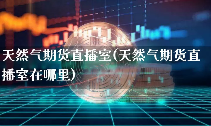 天然气期货直播室(天然气期货直播室在哪里)_https://www.jianghaiboli.com_原油期货_第1张