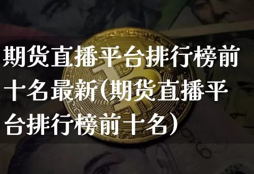 期货直播平台排行榜前十名最新(期货直播平台排行榜前十名)_https://www.jianghaiboli.com_期货_第1张