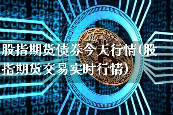 股指期货债券今天行情(股指期货交易实时行情)_https://www.jianghaiboli.com_黄金期货_第1张