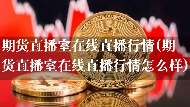 期货直播室在线直播行情(期货直播室在线直播行情怎么样)_https://www.jianghaiboli.com_原油期货_第1张