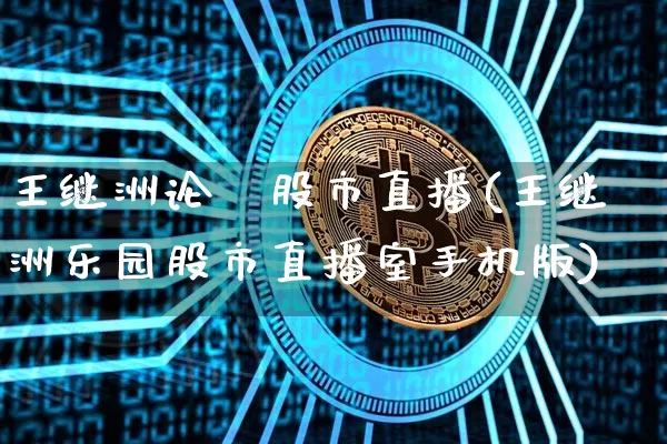 王继洲论巿股市直播(王继洲乐园股市直播室手机版)_https://www.jianghaiboli.com_外盘期货_第1张