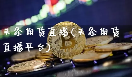 头条期货直播(头条期货直播平台)_https://www.jianghaiboli.com_恒指期货_第1张