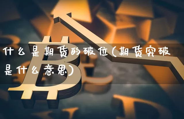什么是期货的破位(期货突破是什么意思)_https://www.jianghaiboli.com_黄金期货_第1张