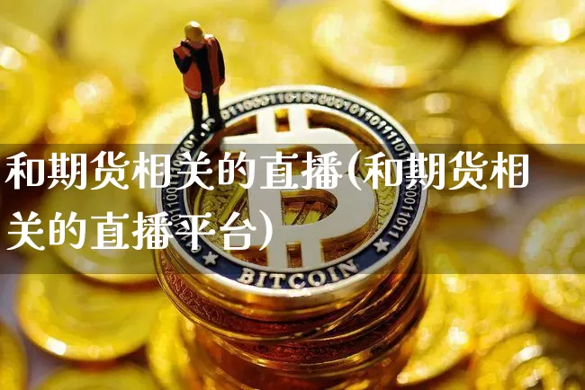 和期货相关的直播(和期货相关的直播平台)_https://www.jianghaiboli.com_恒指期货_第1张