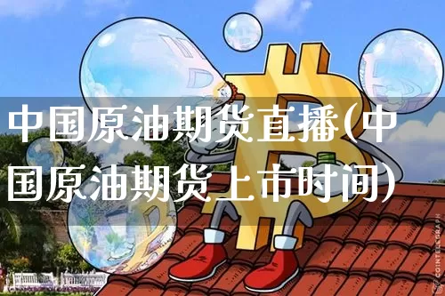 中国原油期货直播(中国原油期货上市时间)_https://www.jianghaiboli.com_期货_第1张