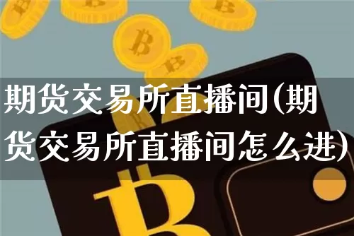 期货交易所直播间(期货交易所直播间怎么进)_https://www.jianghaiboli.com_恒指期货_第1张