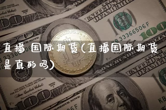 直播 国际期货(直播国际期货是真的吗)_https://www.jianghaiboli.com_黄金期货_第1张