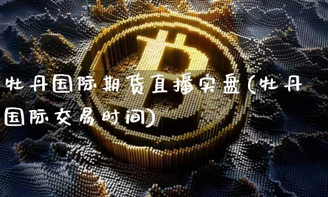 牡丹国际期货直播实盘(牡丹国际交易时间)_https://www.jianghaiboli.com_期货_第1张