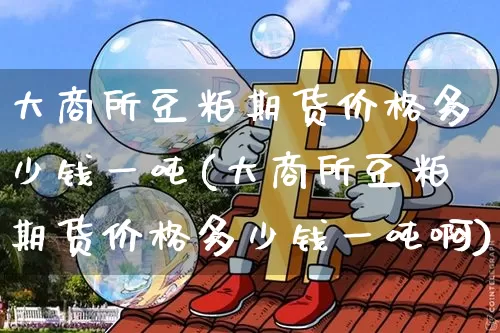 大商所豆粕期货价格多少钱一吨(大商所豆粕期货价格多少钱一吨啊)_https://www.jianghaiboli.com_外盘期货_第1张