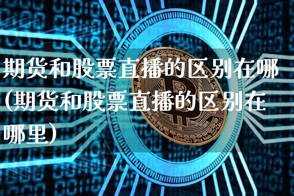 期货和股票直播的区别在哪(期货和股票直播的区别在哪里)_https://www.jianghaiboli.com_期货_第1张