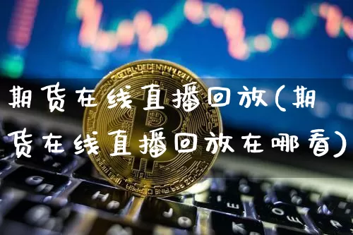 期货在线直播回放(期货在线直播回放在哪看)_https://www.jianghaiboli.com_恒指期货_第1张
