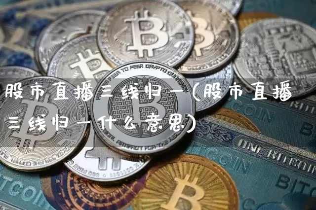 股市直播三线归一(股市直播三线归一什么意思)_https://www.jianghaiboli.com_黄金期货_第1张