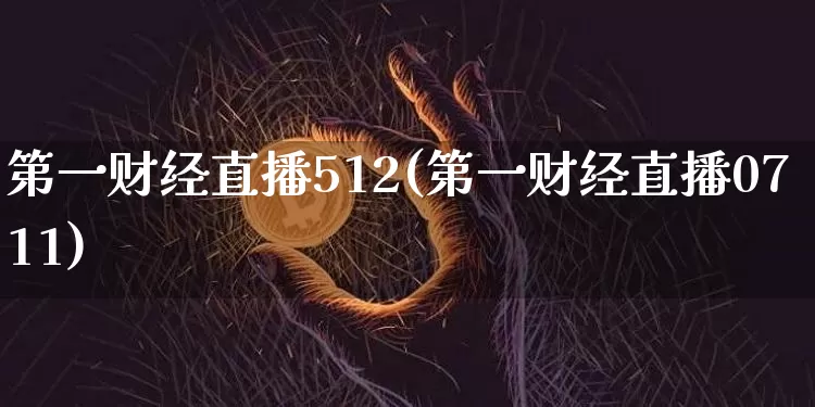 第一财经直播512(第一财经直播0711)_https://www.jianghaiboli.com_黄金期货_第1张