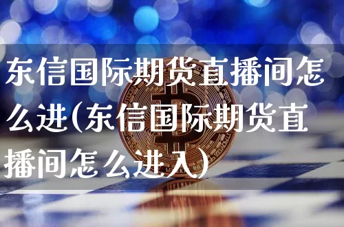 东信国际期货直播间怎么进(东信国际期货直播间怎么进入)_https://www.jianghaiboli.com_恒指期货_第1张