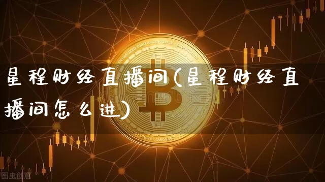 星程财经直播间(星程财经直播间怎么进)_https://www.jianghaiboli.com_黄金期货_第1张