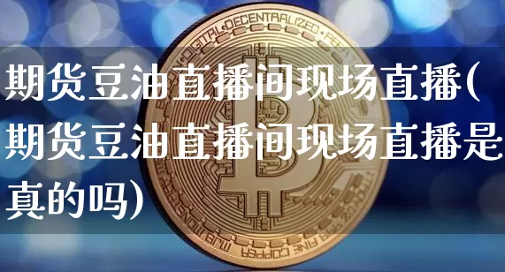 期货豆油直播间现场直播(期货豆油直播间现场直播是真的吗)_https://www.jianghaiboli.com_黄金期货_第1张