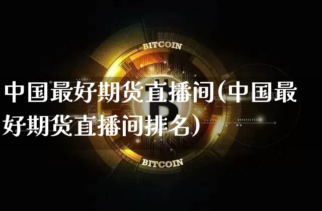 中国最好期货直播间(中国最好期货直播间排名)_https://www.jianghaiboli.com_原油期货_第1张