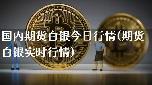 国内期货白银今日行情(期货白银实时行情)_https://www.jianghaiboli.com_黄金期货_第1张