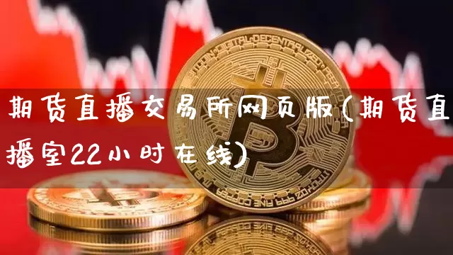 期货直播交易所网页版(期货直播室22小时在线)_https://www.jianghaiboli.com_恒指期货_第1张