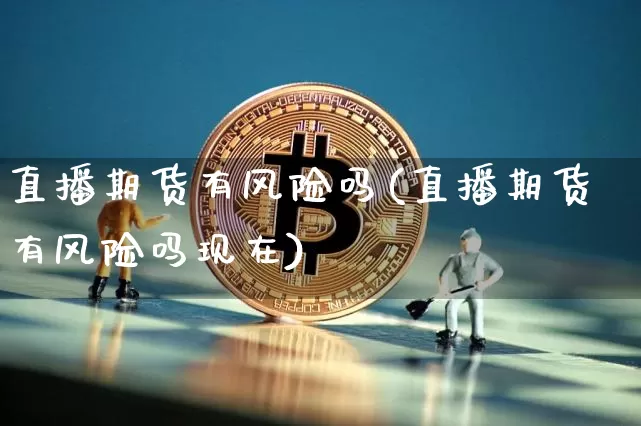 直播期货有风险吗(直播期货有风险吗现在)_https://www.jianghaiboli.com_恒指期货_第1张
