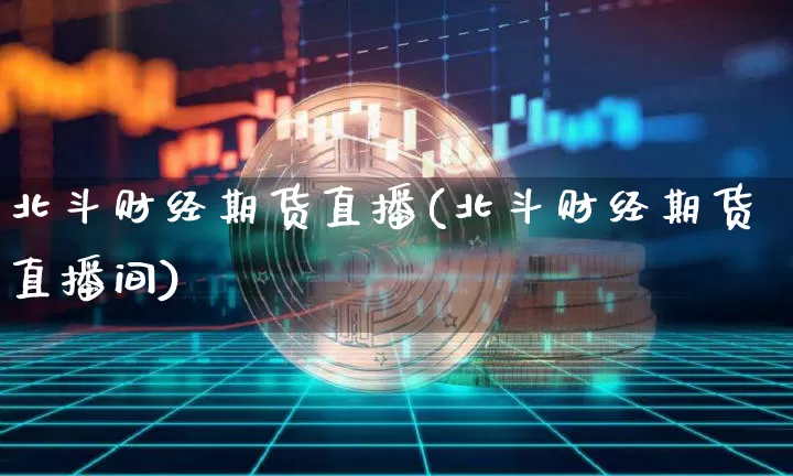 北斗财经期货直播(北斗财经期货直播间)_https://www.jianghaiboli.com_原油期货_第1张
