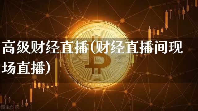 高级财经直播(财经直播间现场直播)_https://www.jianghaiboli.com_外盘期货_第1张