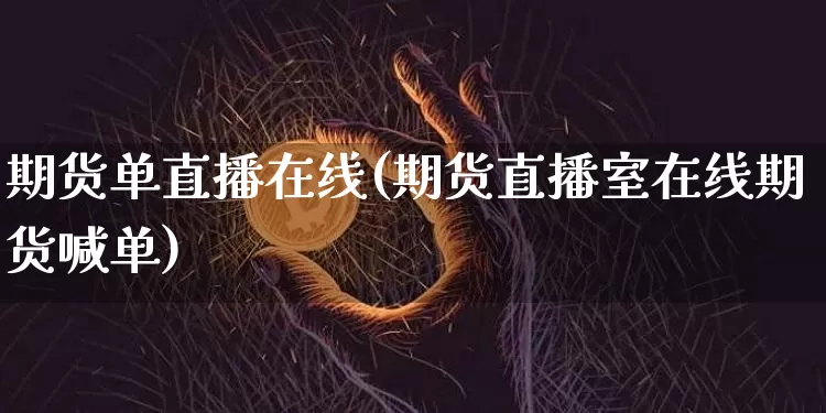 期货单直播在线(期货直播室在线期货喊单)_https://www.jianghaiboli.com_黄金期货_第1张