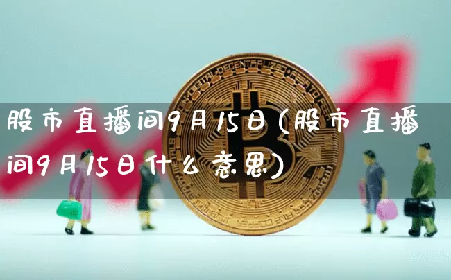 股市直播间9月15日(股市直播间9月15日什么意思)_https://www.jianghaiboli.com_黄金期货_第1张
