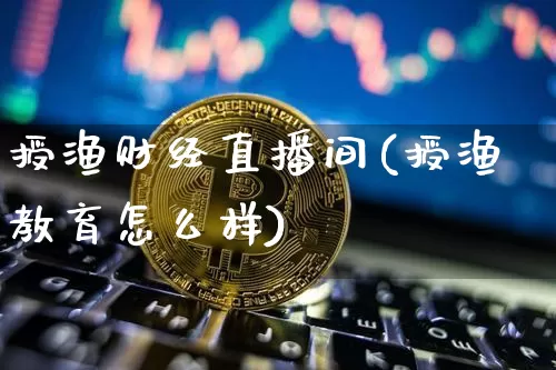授渔财经直播间(授渔教育怎么样)_https://www.jianghaiboli.com_原油期货_第1张