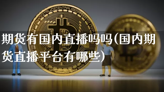 期货有国内直播吗吗(国内期货直播平台有哪些)_https://www.jianghaiboli.com_恒指期货_第1张