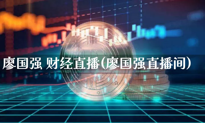 廖国强 财经直播(廖国强直播间)_https://www.jianghaiboli.com_原油期货_第1张