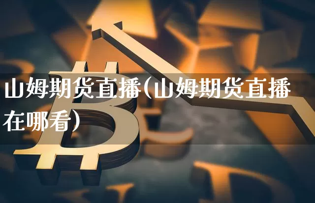 山姆期货直播(山姆期货直播在哪看)_https://www.jianghaiboli.com_原油期货_第1张