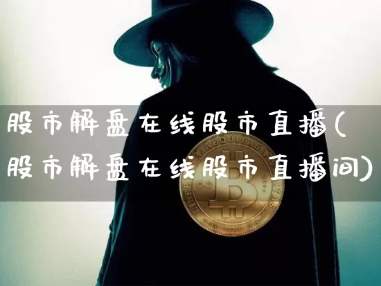股市解盘在线股市直播(股市解盘在线股市直播间)_https://www.jianghaiboli.com_期货_第1张