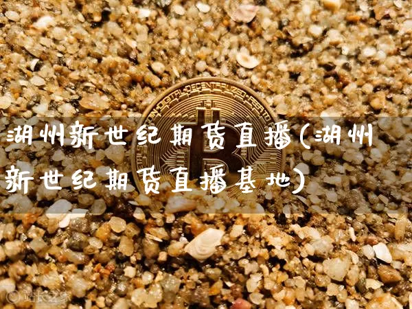 湖州新世纪期货直播(湖州新世纪期货直播基地)_https://www.jianghaiboli.com_期货_第1张