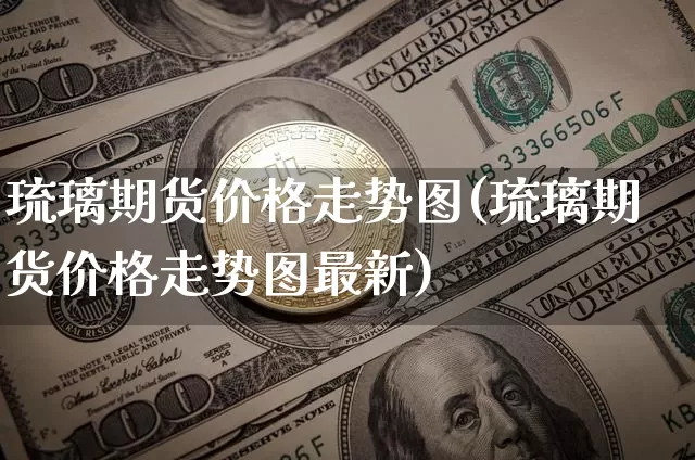 琉璃期货价格走势图(琉璃期货价格走势图最新)_https://www.jianghaiboli.com_原油期货_第1张