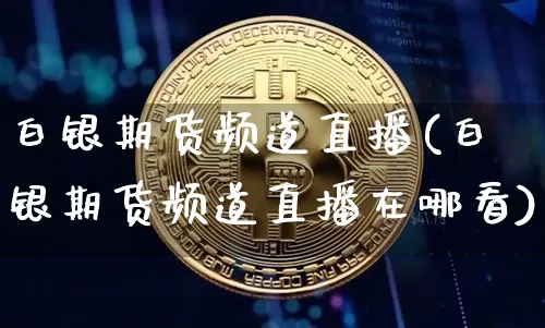 白银期货频道直播(白银期货频道直播在哪看)_https://www.jianghaiboli.com_外盘期货_第1张