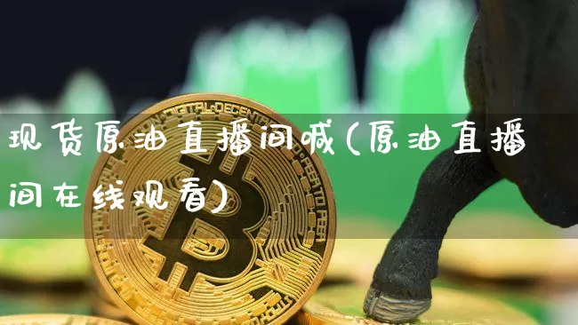 现货原油直播间喊(原油直播间在线观看)_https://www.jianghaiboli.com_期货_第1张