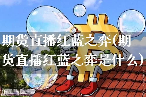期货直播红蓝之弈(期货直播红蓝之弈是什么)_https://www.jianghaiboli.com_黄金期货_第1张