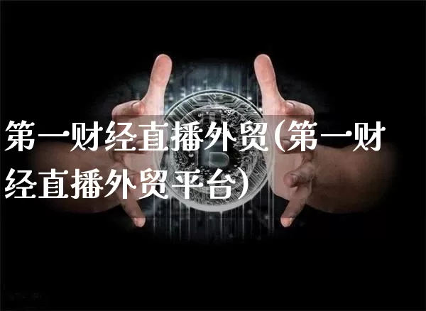 第一财经直播外贸(第一财经直播外贸平台)_https://www.jianghaiboli.com_黄金期货_第1张